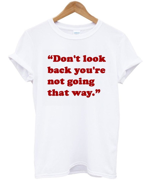 Don T Look Back You Re Not Going That Way T Shirt Teeologic Don T Look Back You Re Not Going That Way T Shirt Teeologic